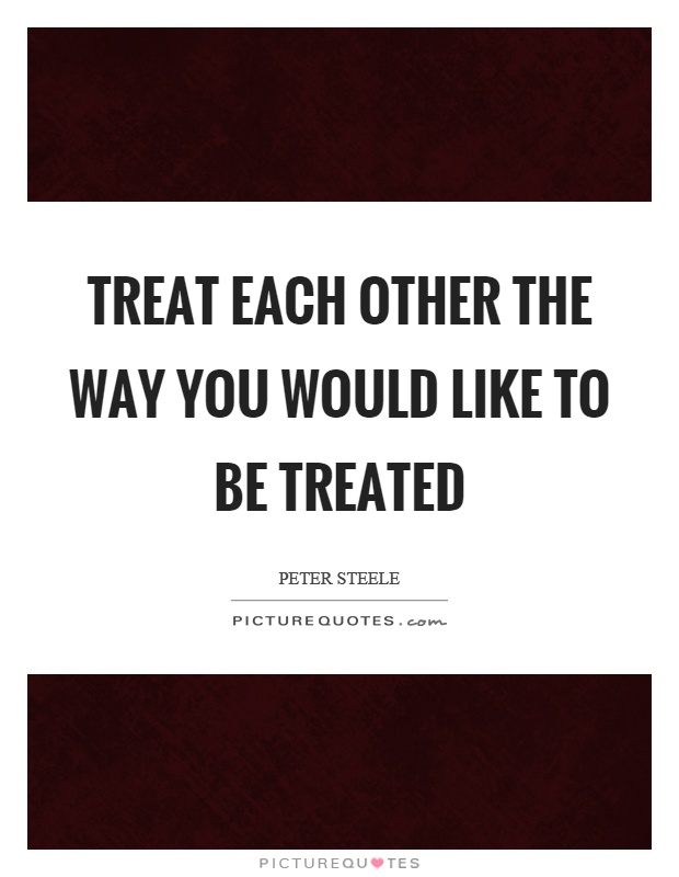 Treat each other the way you would like to be treated Picture Quote #1