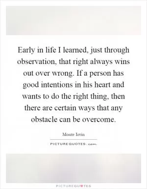 Early in life I learned, just through observation, that right always wins out over wrong. If a person has good intentions in his heart and wants to do the right thing, then there are certain ways that any obstacle can be overcome Picture Quote #1