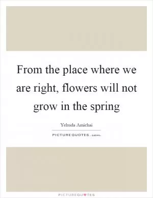 From the place where we are right, flowers will not grow in the spring Picture Quote #1