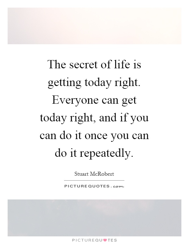 The secret of life is getting today right. Everyone can get today right, and if you can do it once you can do it repeatedly Picture Quote #1