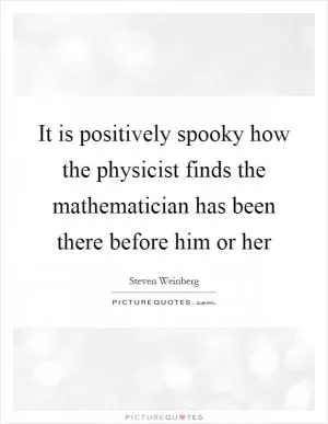 It is positively spooky how the physicist finds the mathematician has been there before him or her Picture Quote #1