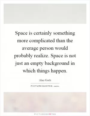 Space is certainly something more complicated than the average person would probably realize. Space is not just an empty background in which things happen Picture Quote #1