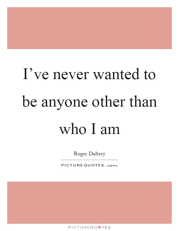 I've never wanted to be anyone other than who I am Picture Quote #1