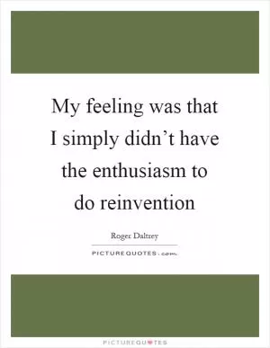 My feeling was that I simply didn’t have the enthusiasm to do reinvention Picture Quote #1