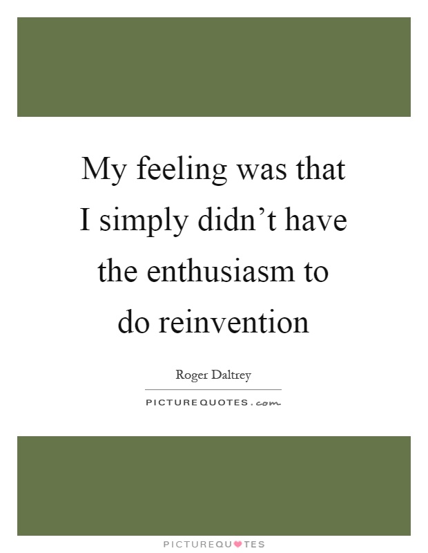 My feeling was that I simply didn't have the enthusiasm to do reinvention Picture Quote #1