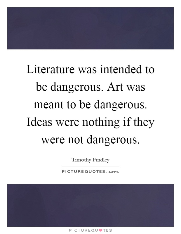Literature was intended to be dangerous. Art was meant to be dangerous. Ideas were nothing if they were not dangerous Picture Quote #1