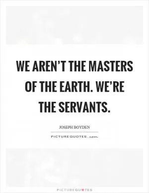 We aren’t the masters of the earth. We’re the servants Picture Quote #1