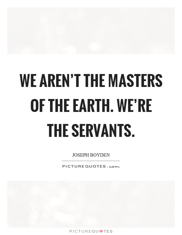 We aren't the masters of the earth. We're the servants Picture Quote #1