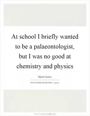 At school I briefly wanted to be a palaeontologist, but I was no good at chemistry and physics Picture Quote #1