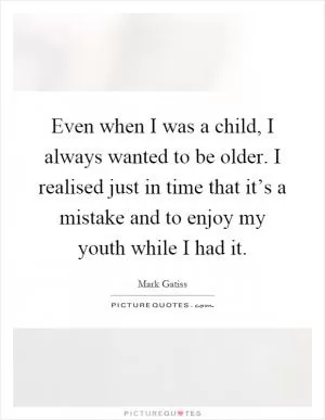Even when I was a child, I always wanted to be older. I realised just in time that it’s a mistake and to enjoy my youth while I had it Picture Quote #1