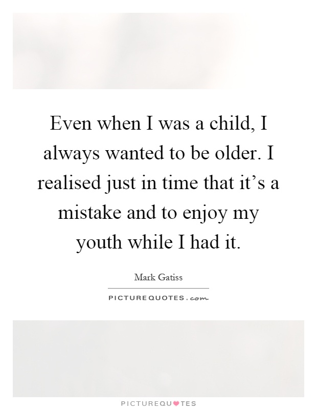 Even when I was a child, I always wanted to be older. I realised just in time that it's a mistake and to enjoy my youth while I had it Picture Quote #1