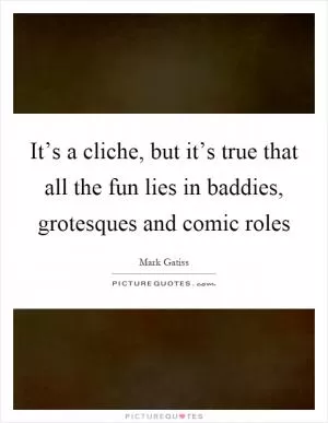It’s a cliche, but it’s true that all the fun lies in baddies, grotesques and comic roles Picture Quote #1