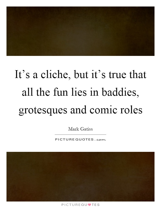 It's a cliche, but it's true that all the fun lies in baddies, grotesques and comic roles Picture Quote #1