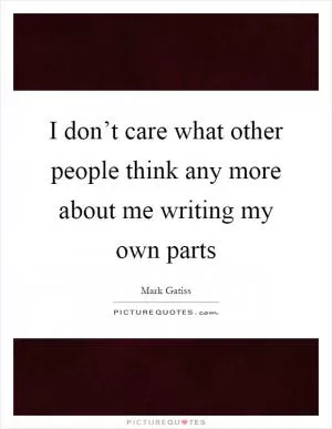 I don’t care what other people think any more about me writing my own parts Picture Quote #1
