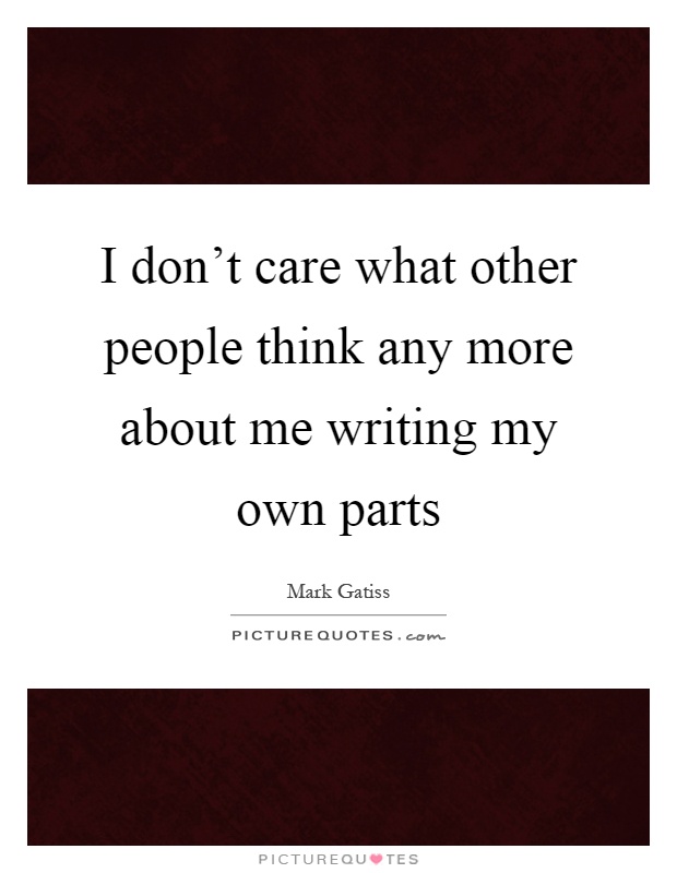 I don't care what other people think any more about me writing my own parts Picture Quote #1