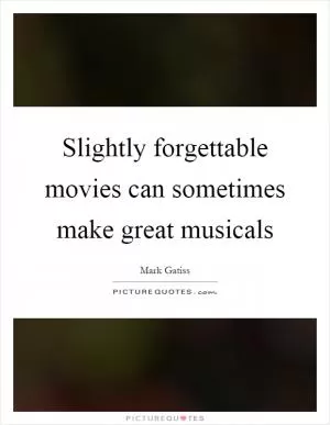Slightly forgettable movies can sometimes make great musicals Picture Quote #1