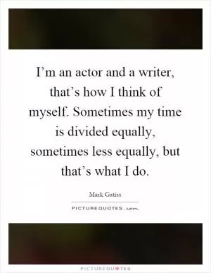 I’m an actor and a writer, that’s how I think of myself. Sometimes my time is divided equally, sometimes less equally, but that’s what I do Picture Quote #1