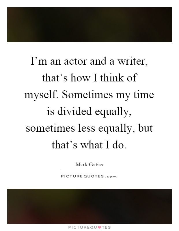 I'm an actor and a writer, that's how I think of myself. Sometimes my time is divided equally, sometimes less equally, but that's what I do Picture Quote #1