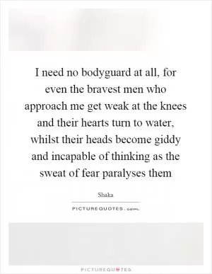 I need no bodyguard at all, for even the bravest men who approach me get weak at the knees and their hearts turn to water, whilst their heads become giddy and incapable of thinking as the sweat of fear paralyses them Picture Quote #1