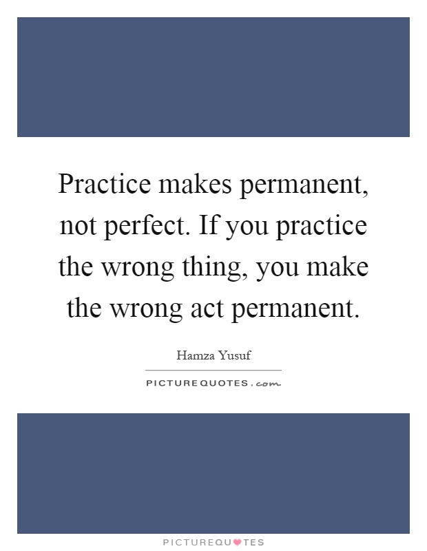 Practice makes permanent, not perfect. If you practice the wrong thing, you make the wrong act permanent Picture Quote #1