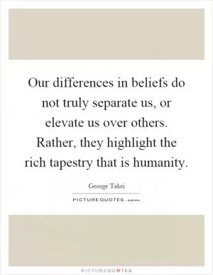 Our differences in beliefs do not truly separate us, or elevate us over others. Rather, they highlight the rich tapestry that is humanity Picture Quote #1
