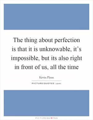 The thing about perfection is that it is unknowable, it’s impossible, but its also right in front of us, all the time Picture Quote #1