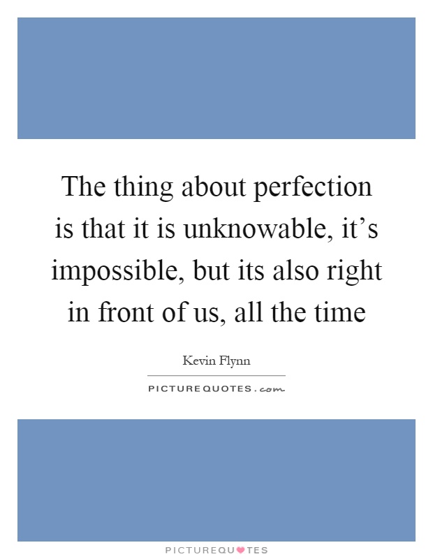 The thing about perfection is that it is unknowable, it's impossible, but its also right in front of us, all the time Picture Quote #1