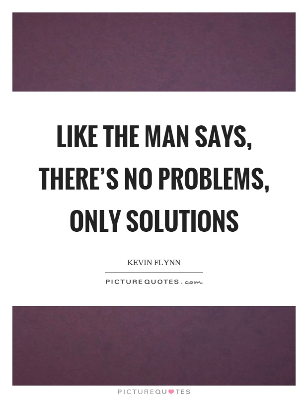 Like the man says, there's no problems, only solutions Picture Quote #1