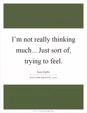 I’m not really thinking much... Just sort of, trying to feel Picture Quote #1
