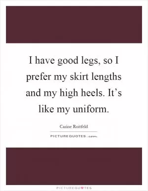 I have good legs, so I prefer my skirt lengths and my high heels. It’s like my uniform Picture Quote #1