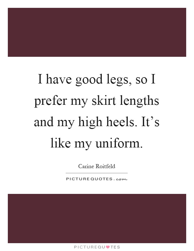 I have good legs, so I prefer my skirt lengths and my high heels. It's like my uniform Picture Quote #1