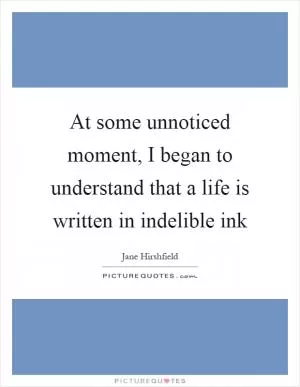At some unnoticed moment, I began to understand that a life is written in indelible ink Picture Quote #1