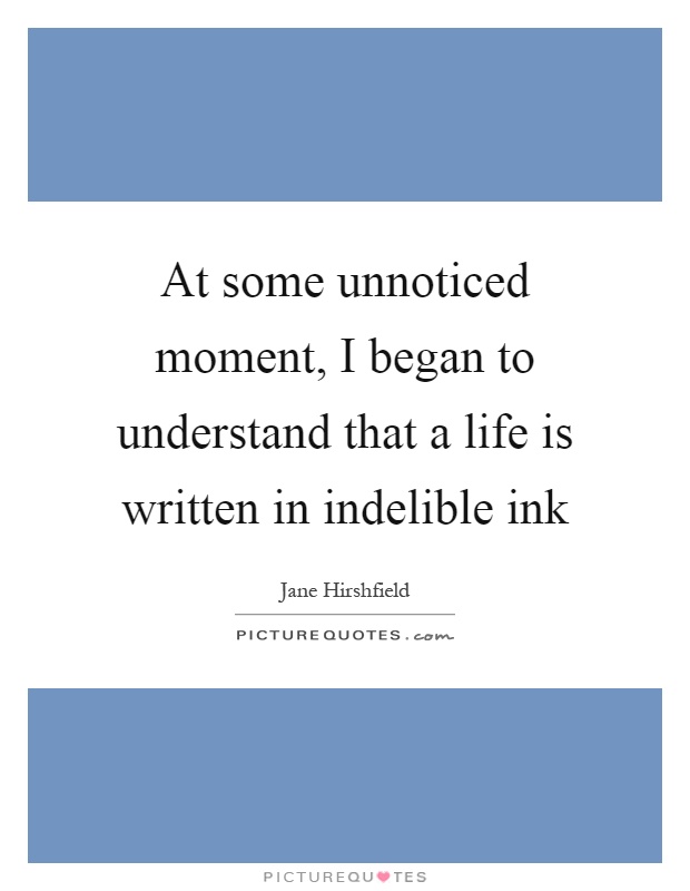 At some unnoticed moment, I began to understand that a life is written in indelible ink Picture Quote #1