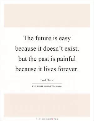 The future is easy because it doesn’t exist; but the past is painful because it lives forever Picture Quote #1
