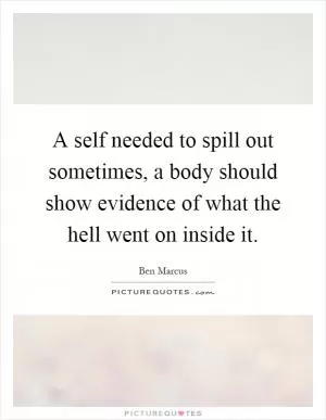 A self needed to spill out sometimes, a body should show evidence of what the hell went on inside it Picture Quote #1