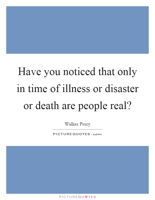 Have you noticed that only in time of illness or disaster or death are people real? Picture Quote #1