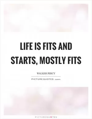 Life is fits and starts, mostly fits Picture Quote #1
