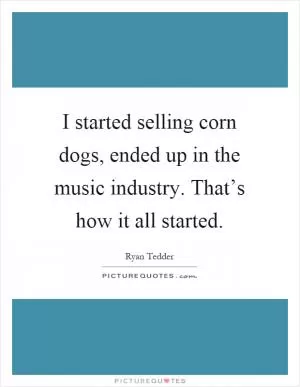 I started selling corn dogs, ended up in the music industry. That’s how it all started Picture Quote #1