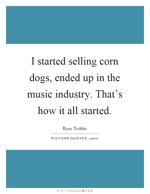 I started selling corn dogs, ended up in the music industry. That's how it all started Picture Quote #1