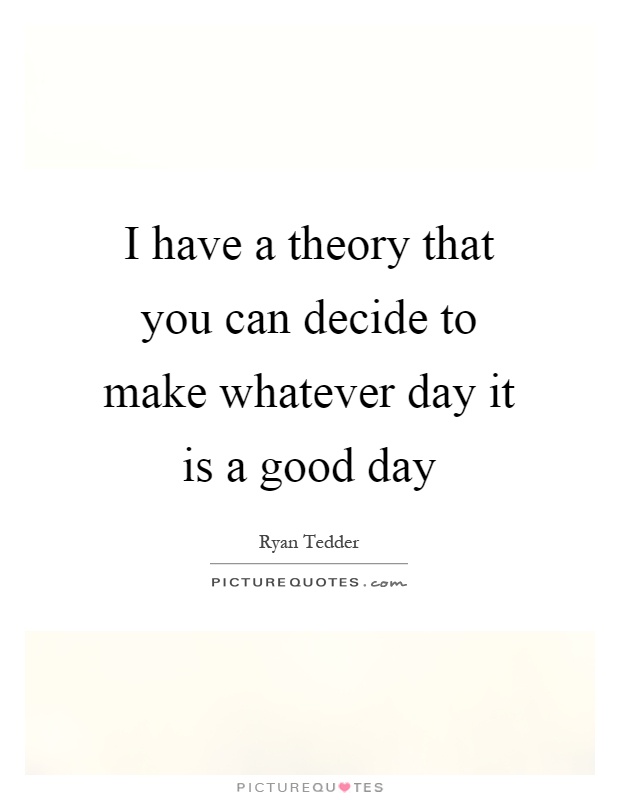 I have a theory that you can decide to make whatever day it is a good day Picture Quote #1