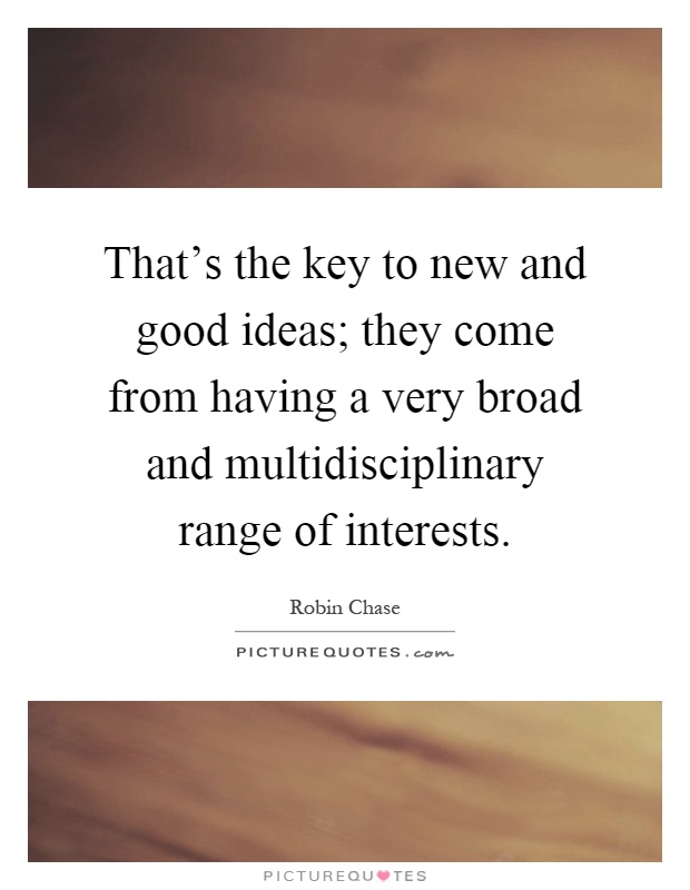 That's the key to new and good ideas; they come from having a very broad and multidisciplinary range of interests Picture Quote #1