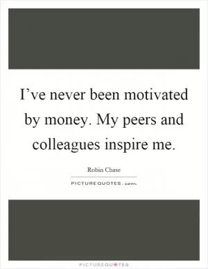 I’ve never been motivated by money. My peers and colleagues inspire me Picture Quote #1