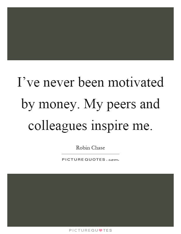 I've never been motivated by money. My peers and colleagues inspire me Picture Quote #1