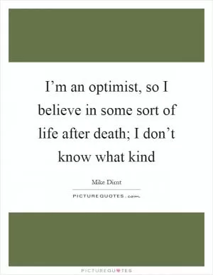 I’m an optimist, so I believe in some sort of life after death; I don’t know what kind Picture Quote #1