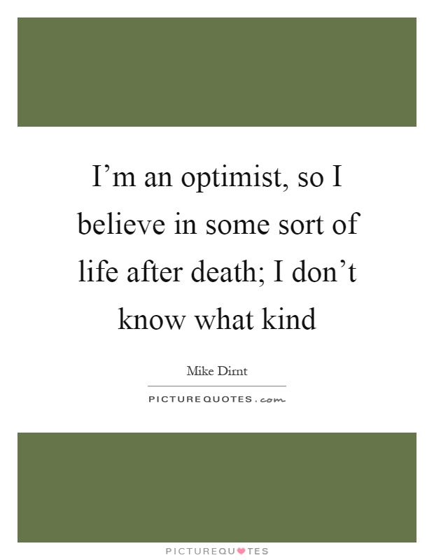 I'm an optimist, so I believe in some sort of life after death; I don't know what kind Picture Quote #1