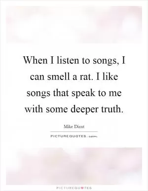 When I listen to songs, I can smell a rat. I like songs that speak to me with some deeper truth Picture Quote #1