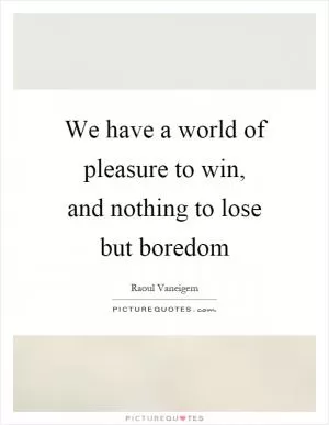 We have a world of pleasure to win, and nothing to lose but boredom Picture Quote #1