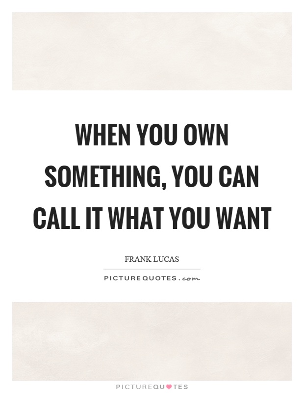 When you own something, you can call it what you want Picture Quote #1