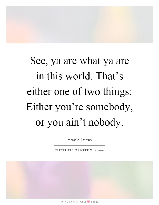 See, ya are what ya are in this world. That's either one of two things: Either you're somebody, or you ain't nobody Picture Quote #1