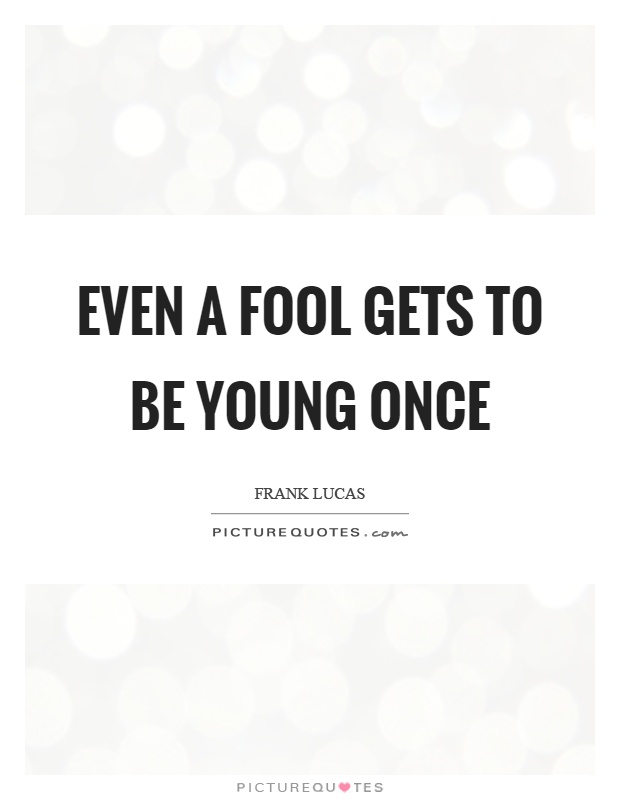 Even a fool gets to be young once Picture Quote #1